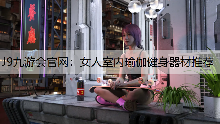 J9九游会官网：女人室内瑜伽健身器材推荐