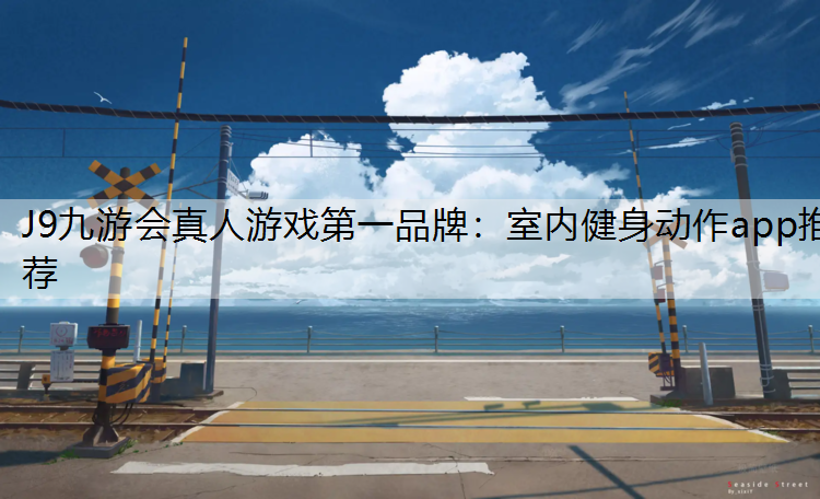 J9九游会真人游戏第一品牌：室内健身动作app推荐