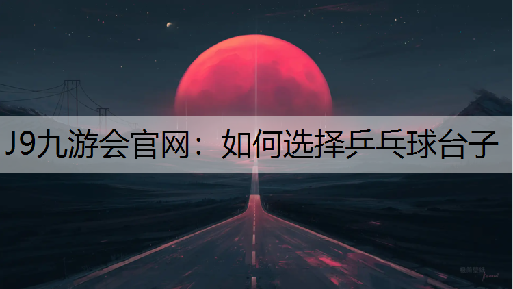J9九游会官网：如何选择乒乓球台子