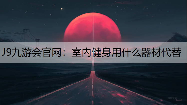 J9九游会官网：室内健身用什么器材代替