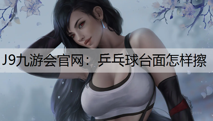 J9九游会官网：乒乓球台面怎样擦