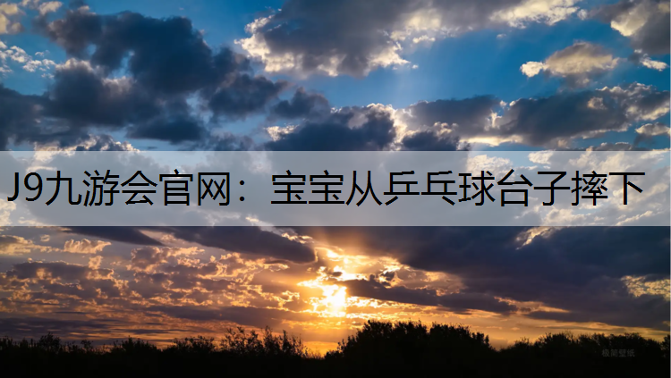 J9九游会官网：宝宝从乒乓球台子摔下