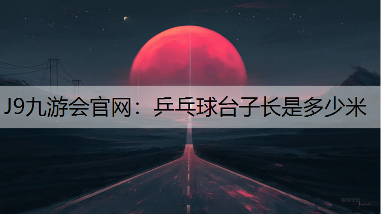 J9九游会官网：乒乓球台子长是多少米