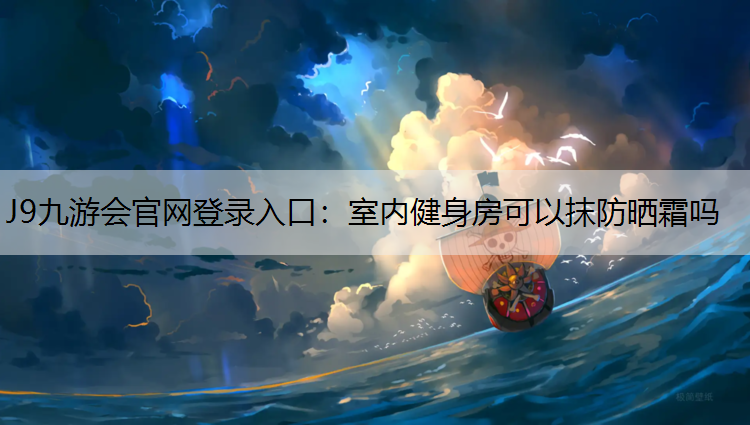 J9九游会官网登录入口：室内健身房可以抹防晒霜吗