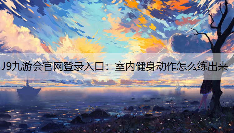 J9九游会官网登录入口：室内健身动作怎么练出来