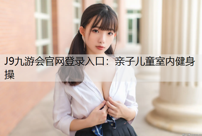 J9九游会官网登录入口：亲子儿童室内健身操