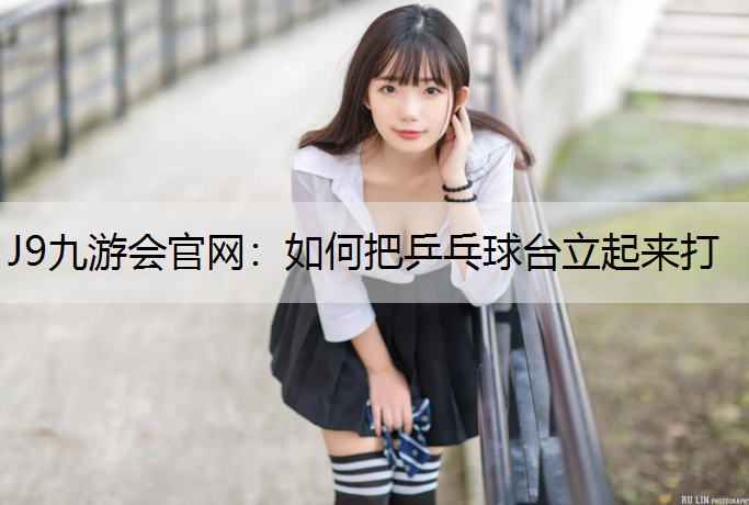 J9九游会官网：如何把乒乓球台立起来打