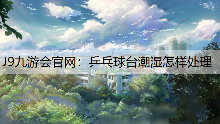 J9九游会官网：乒乓球台潮湿怎样处理