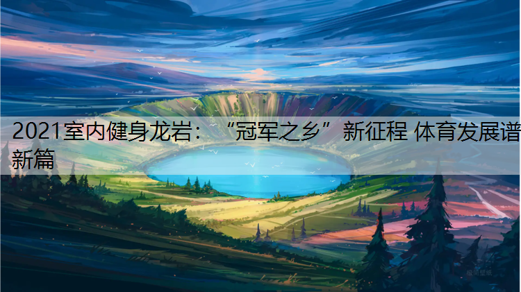 2021室内健身龙岩：“冠军之乡”新征程 体育发展谱新篇