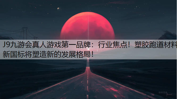 行业焦点！塑胶跑道材料新国标将塑造新的发展格局！