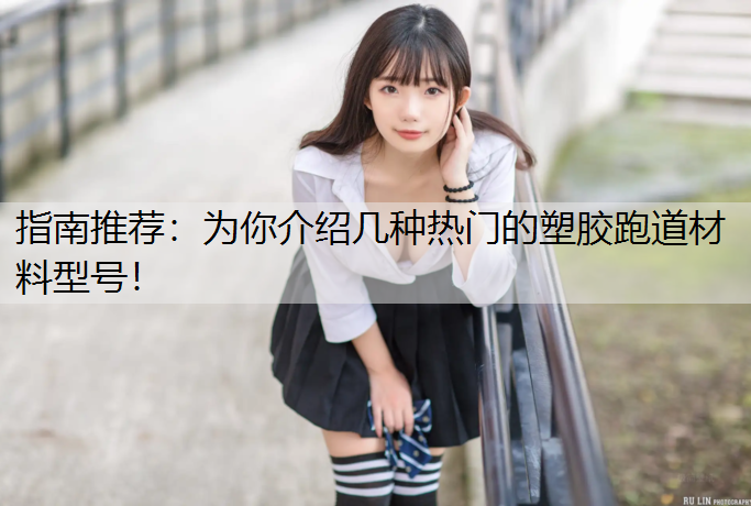 指南推荐：为你介绍几种热门的塑胶跑道材料型号！